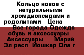 Кольцо новое с натуральными хромдиопсидами и родолитами › Цена ­ 18 800 - Все города Одежда, обувь и аксессуары » Аксессуары   . Марий Эл респ.,Йошкар-Ола г.